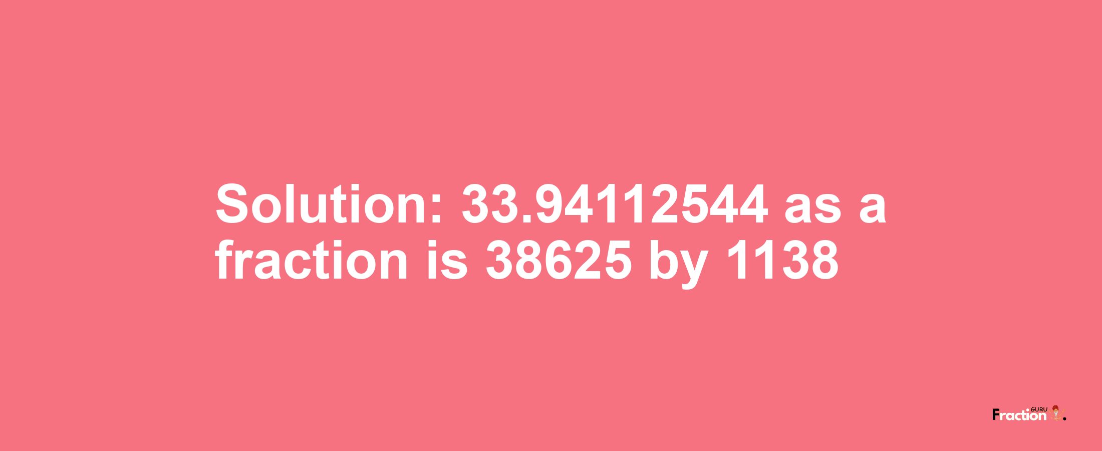 Solution:33.94112544 as a fraction is 38625/1138